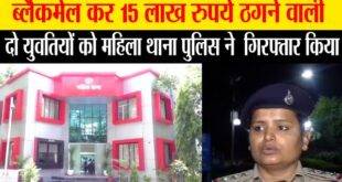 ब्लैकमेल कर 15 लाख रुपये ठगने वाली दो युवतियों को महिला थाना पुलिस ने गिरफ्तार किया